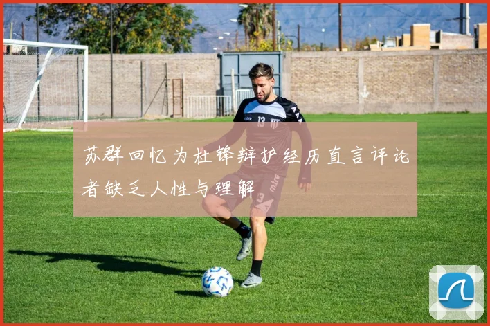苏群回忆为杜锋辩护经历直言评论者缺乏人性与理解
